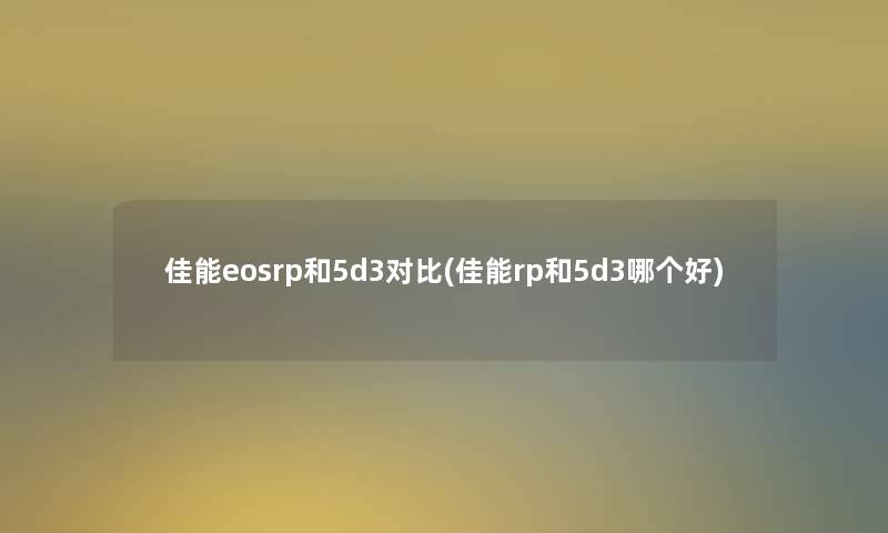 佳能eosrp和5d3对比(佳能rp和5d3哪个好)