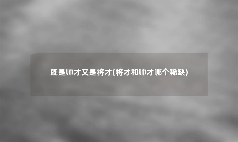 既是帅才又是将才(将才和帅才哪个稀缺)