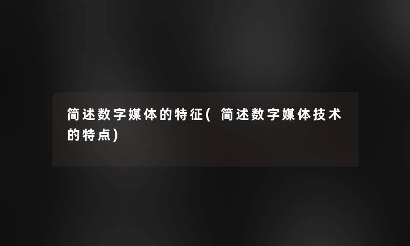 简述数字媒体的特征(简述数字媒体技术的特点)