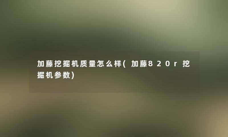 加藤挖掘机质量怎么样(加藤820r挖掘机参数)