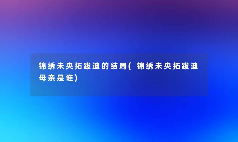 锦绣未央拓跋迪的结局(锦绣未央拓跋迪母亲是谁)