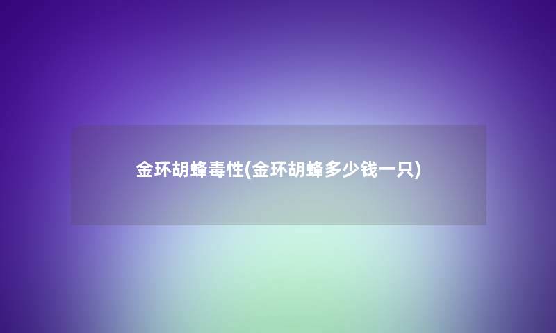 金环胡蜂毒性(金环胡蜂多少钱一只)