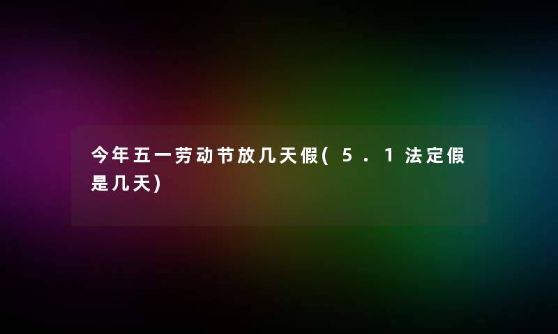 今年五一劳动节放几天假(5.1法定假是几天)