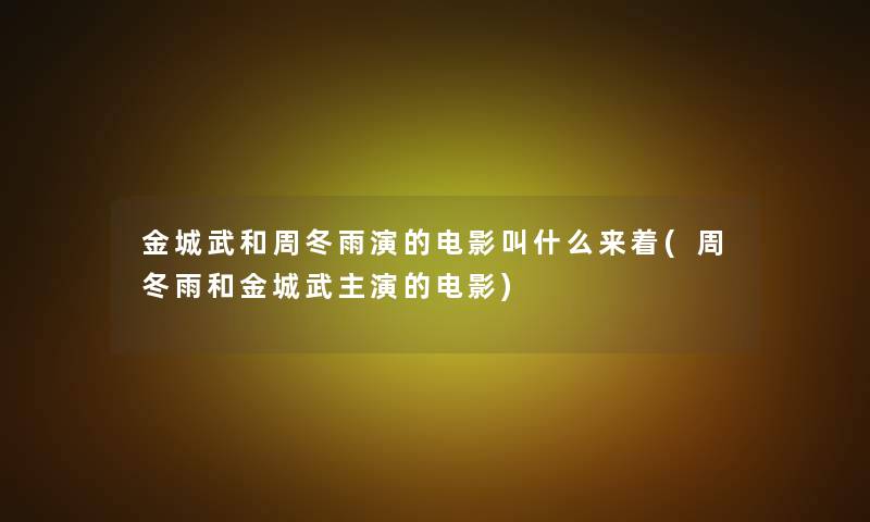 金城武和周冬雨演的电影叫什么来着(周冬雨和金城武主演的电影)