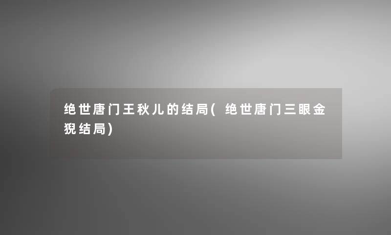 绝世唐门王秋儿的结局(绝世唐门三眼金猊结局)