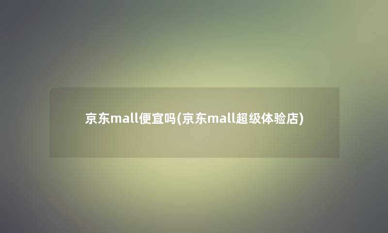 京东mall便宜吗(京东mall超级体验店)
