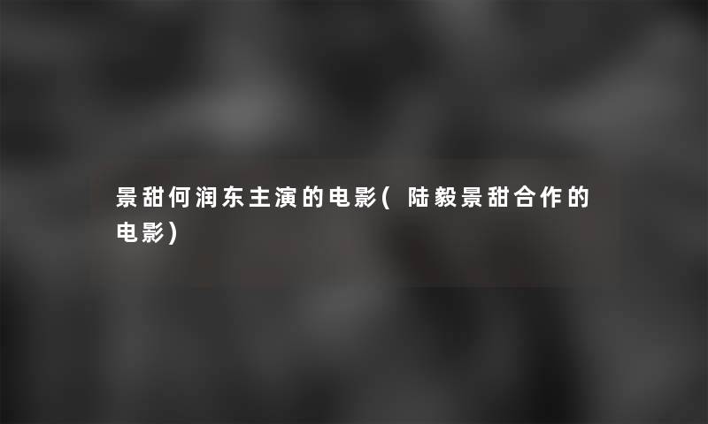 景甜何润东主演的电影(陆毅景甜合作的电影)