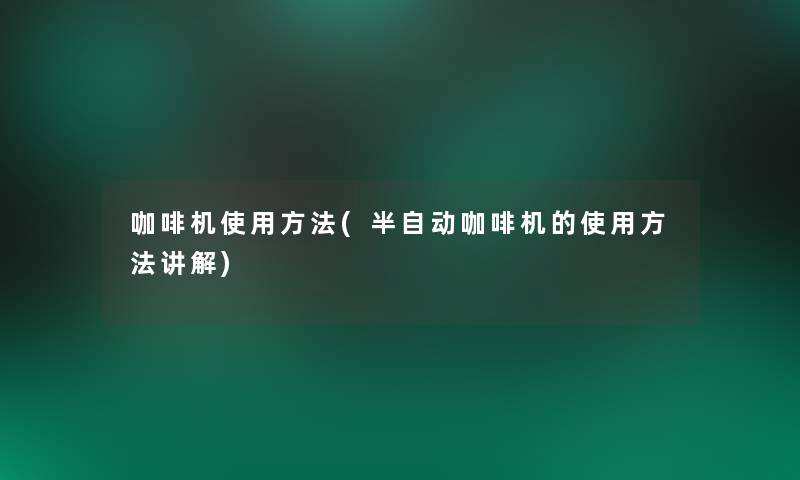 咖啡机使用方法(半自动咖啡机的使用方法讲解)