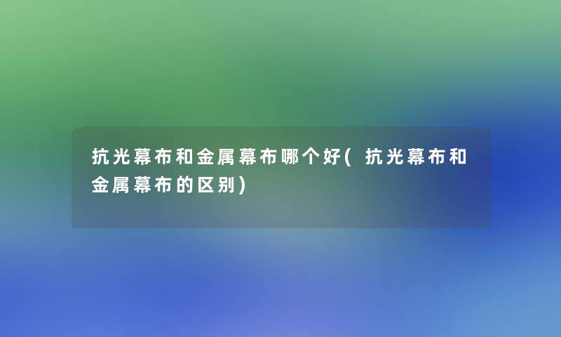 抗光幕布和金属幕布哪个好(抗光幕布和金属幕布的区别)