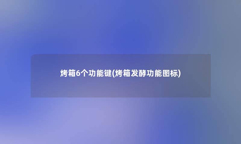 烤箱6个功能键(烤箱发酵功能图标)