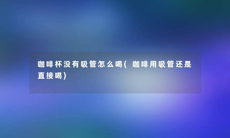 咖啡杯没有吸管怎么喝(咖啡用吸管还是直接喝)