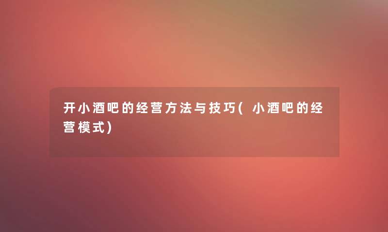 开小酒吧的经营方法与技巧(小酒吧的经营模式)