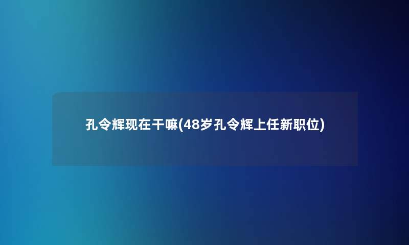 孔令辉现在干嘛(48岁孔令辉上任新职位)
