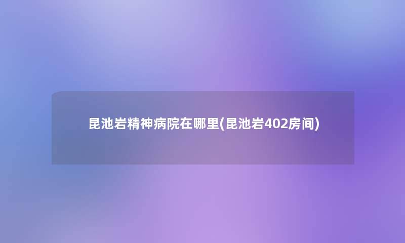 昆池岩精神病院在哪里(昆池岩402房间)