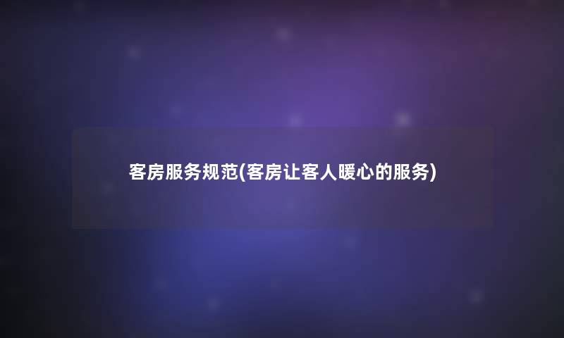 客房服务规范(客房让客人暖心的服务)
