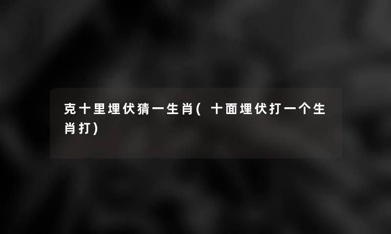克十里埋伏猜一生肖(十面埋伏打一个生肖打)