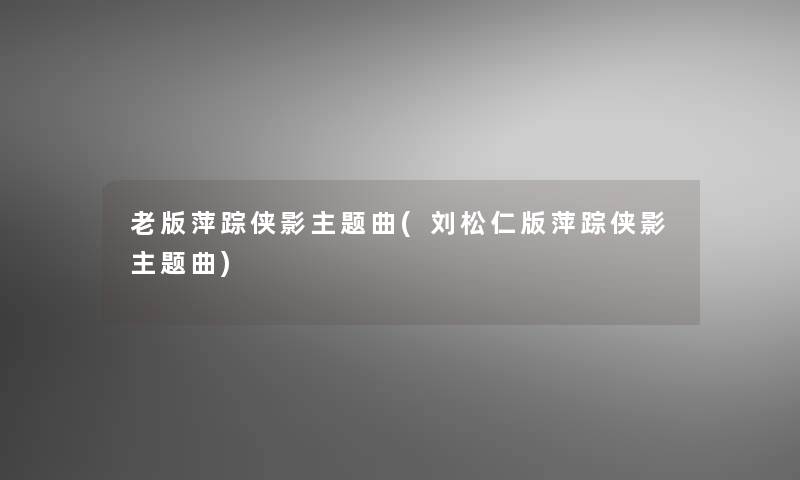 老版萍踪侠影主题曲(刘松仁版萍踪侠影主题曲)
