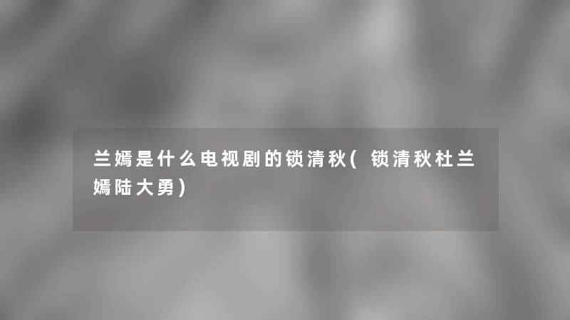 兰嫣是什么电视剧的锁清秋(锁清秋杜兰嫣陆大勇)