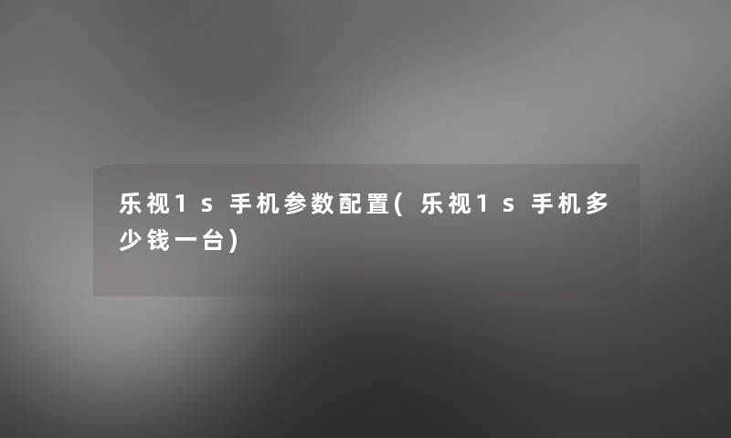 乐视1s手机参数配置(乐视1s手机多少钱一台)