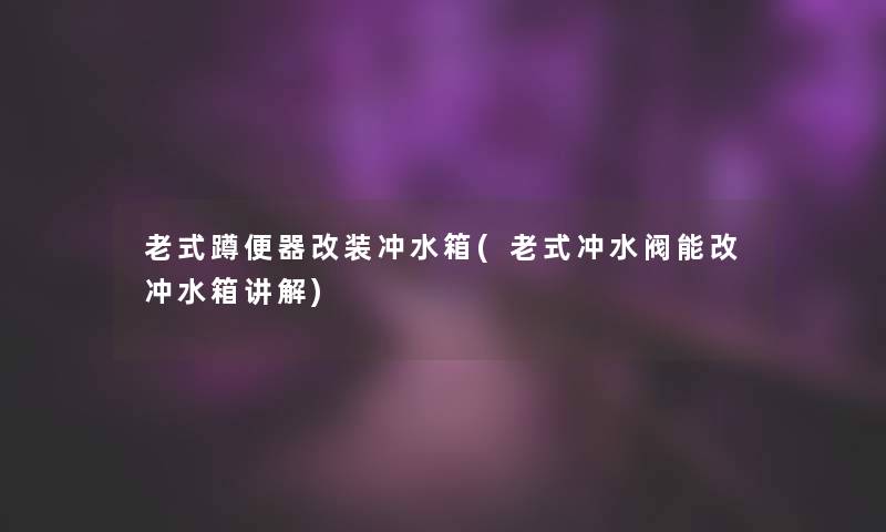 老式蹲便器改装冲水箱(老式冲水阀能改冲水箱讲解)
