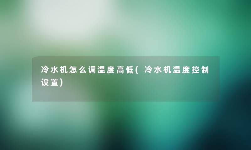 冷水机怎么调温度高低(冷水机温度控制设置)