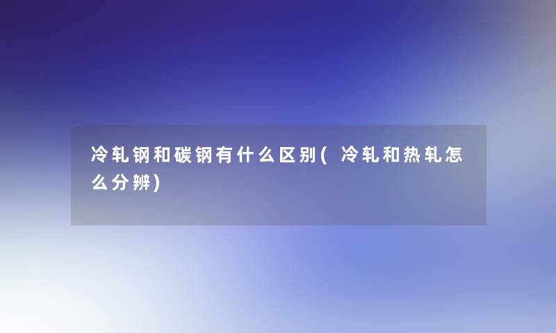 冷轧钢和碳钢有什么区别(冷轧和热轧怎么分辨)