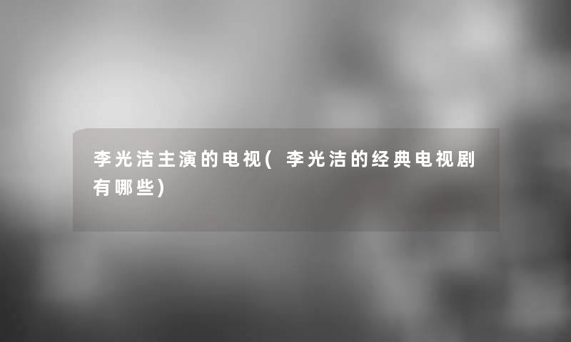 李光洁主演的电视(李光洁的经典电视剧有哪些)