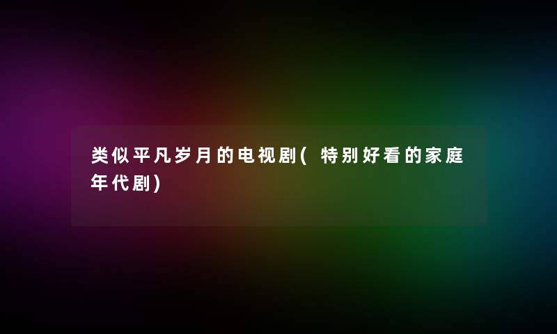 类似平凡岁月的电视剧(特别好看的家庭年代剧)