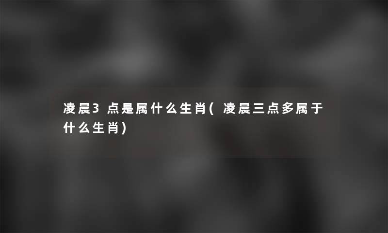 凌晨3点是属什么生肖(凌晨三点多属于什么生肖)