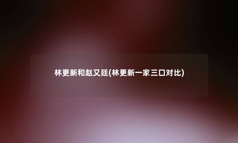 林更新和赵又廷(林更新一家三口对比)