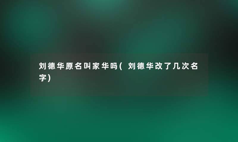 刘德华原名叫家华吗(刘德华改了几次名字)