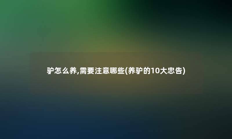 驴怎么养,需要注意哪些(养驴的10大忠告)