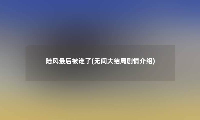 陆风这里要说被谁了(无间大结局剧情介绍)