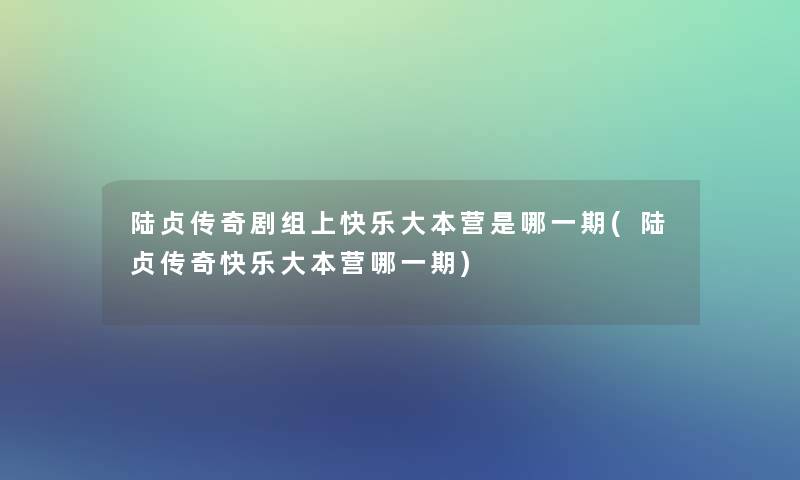 陆贞传奇剧组上快乐大本营是哪一期(陆贞传奇快乐大本营哪一期)