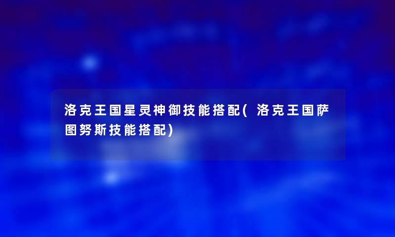 洛克王国星灵神御技能搭配(洛克王国萨图努斯技能搭配)