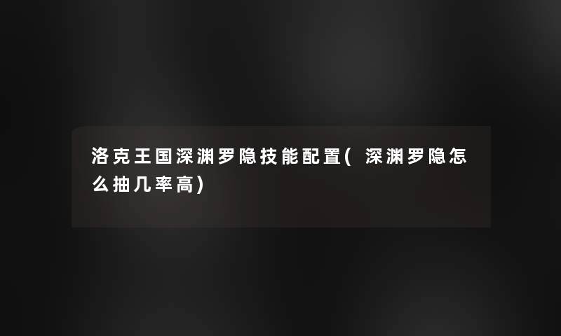 洛克王国深渊罗隐技能配置(深渊罗隐怎么抽几率高)