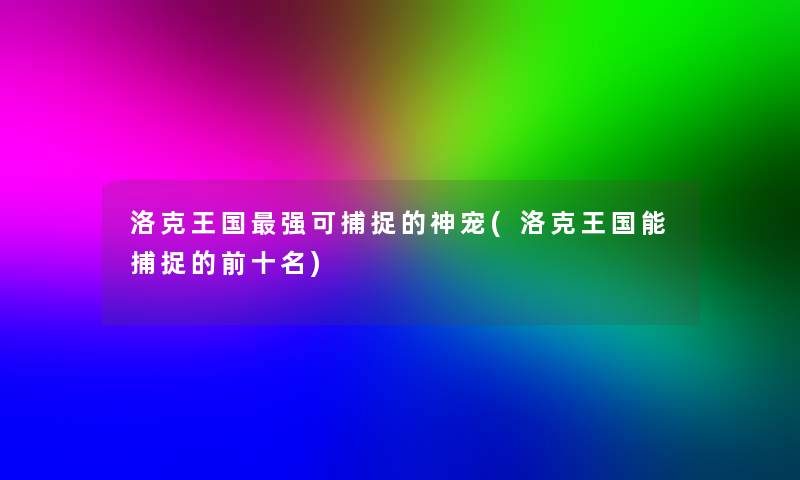 洛克王国强可捕捉的神宠(洛克王国能捕捉的前十名)