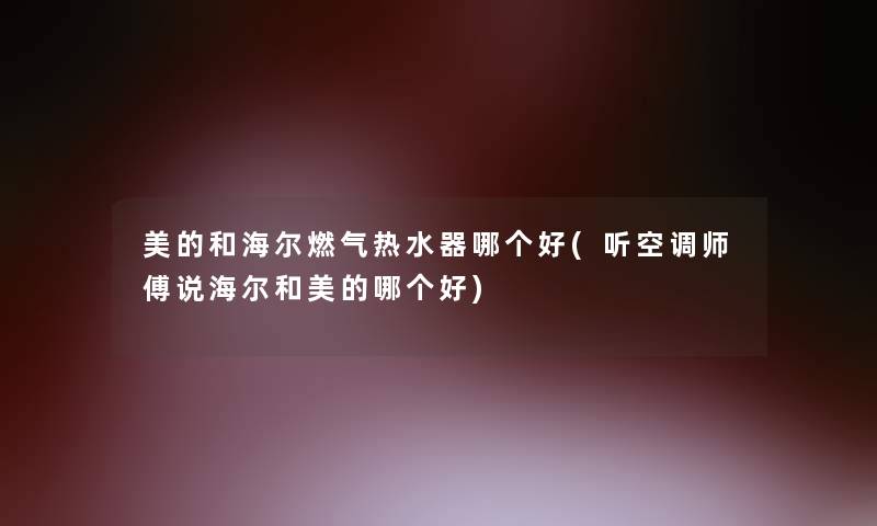 美的和海尔燃气热水器哪个好(听空调师傅说海尔和美的哪个好)