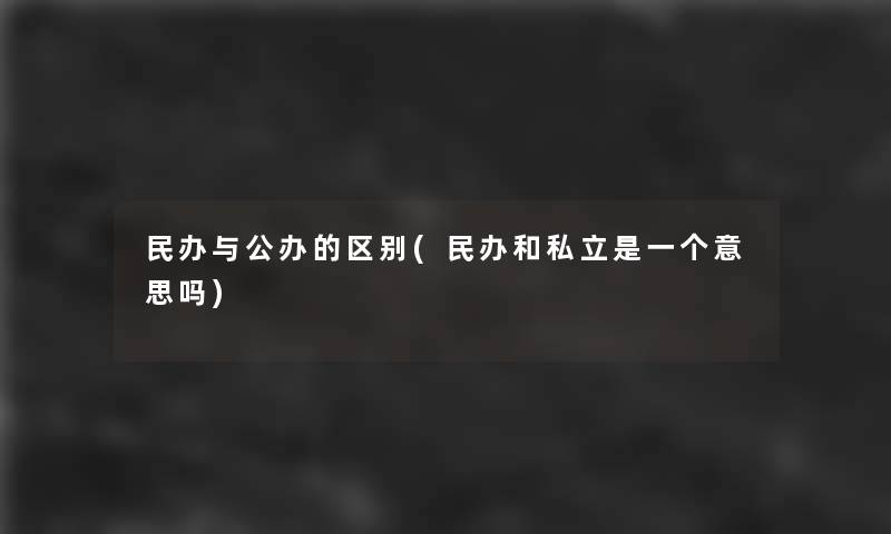 民办与公办的区别(民办和私立是一个意思吗)