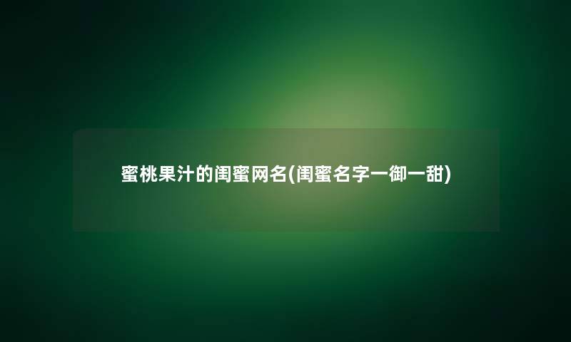 蜜桃果汁的闺蜜网名(闺蜜名字一御一甜)