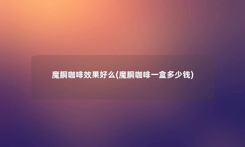 魔胴咖啡效果好么(魔胴咖啡一盒多少钱)