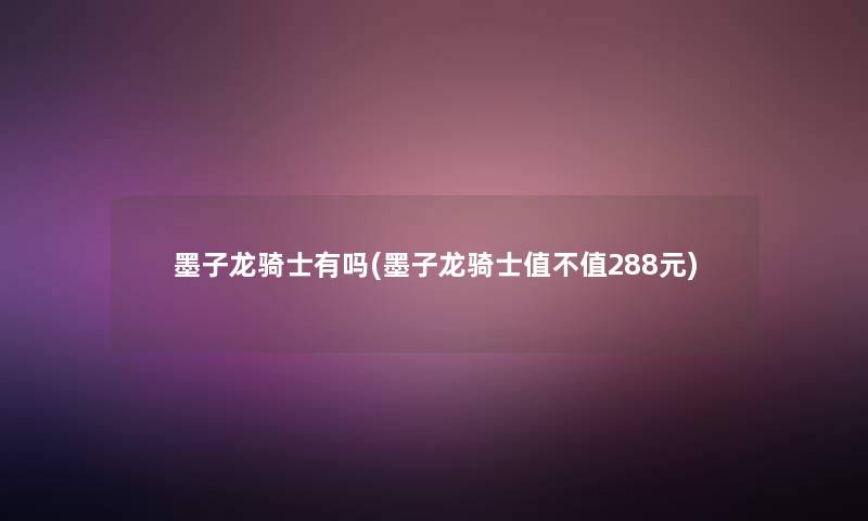 墨子龙骑士有吗(墨子龙骑士值不值288元)