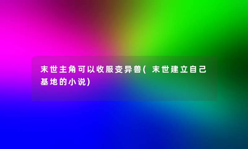 末世主角可以收服变异兽(末世建立自己基地的小说)