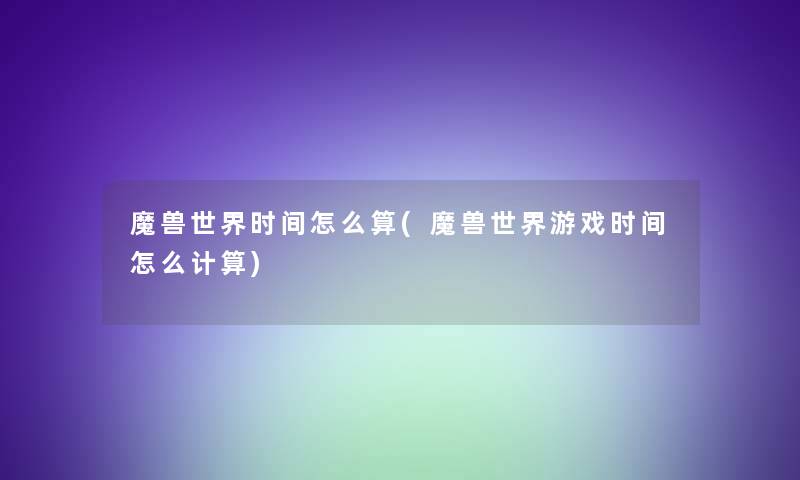魔兽世界时间怎么算(魔兽世界游戏时间怎么计算)