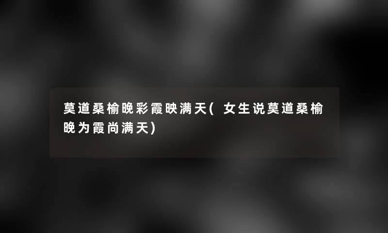 莫道桑榆晚彩霞映满天(女生说莫道桑榆晚为霞尚满天)