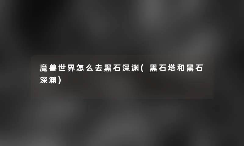 魔兽世界怎么去黑石深渊(黑石塔和黑石深渊)