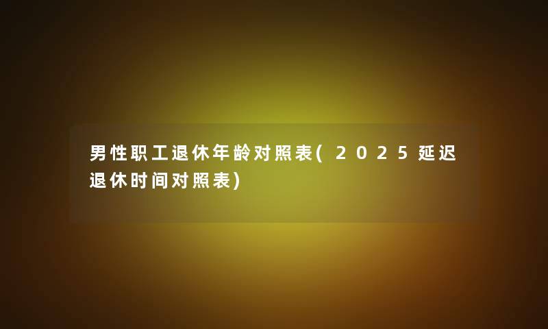 男性职工退休年龄对照表(2025延迟退休时间对照表)