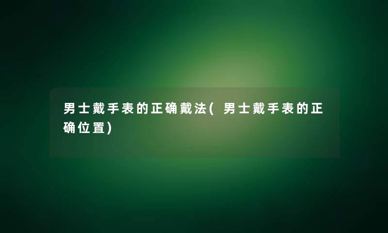 男士戴手表的正确戴法(男士戴手表的正确位置)