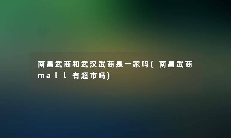 南昌武商和武汉武商是一家吗(南昌武商mall有超市吗)