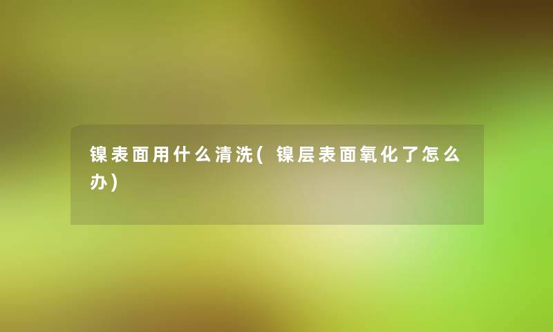 镍表面用什么清洗(镍层表面氧化了怎么办)